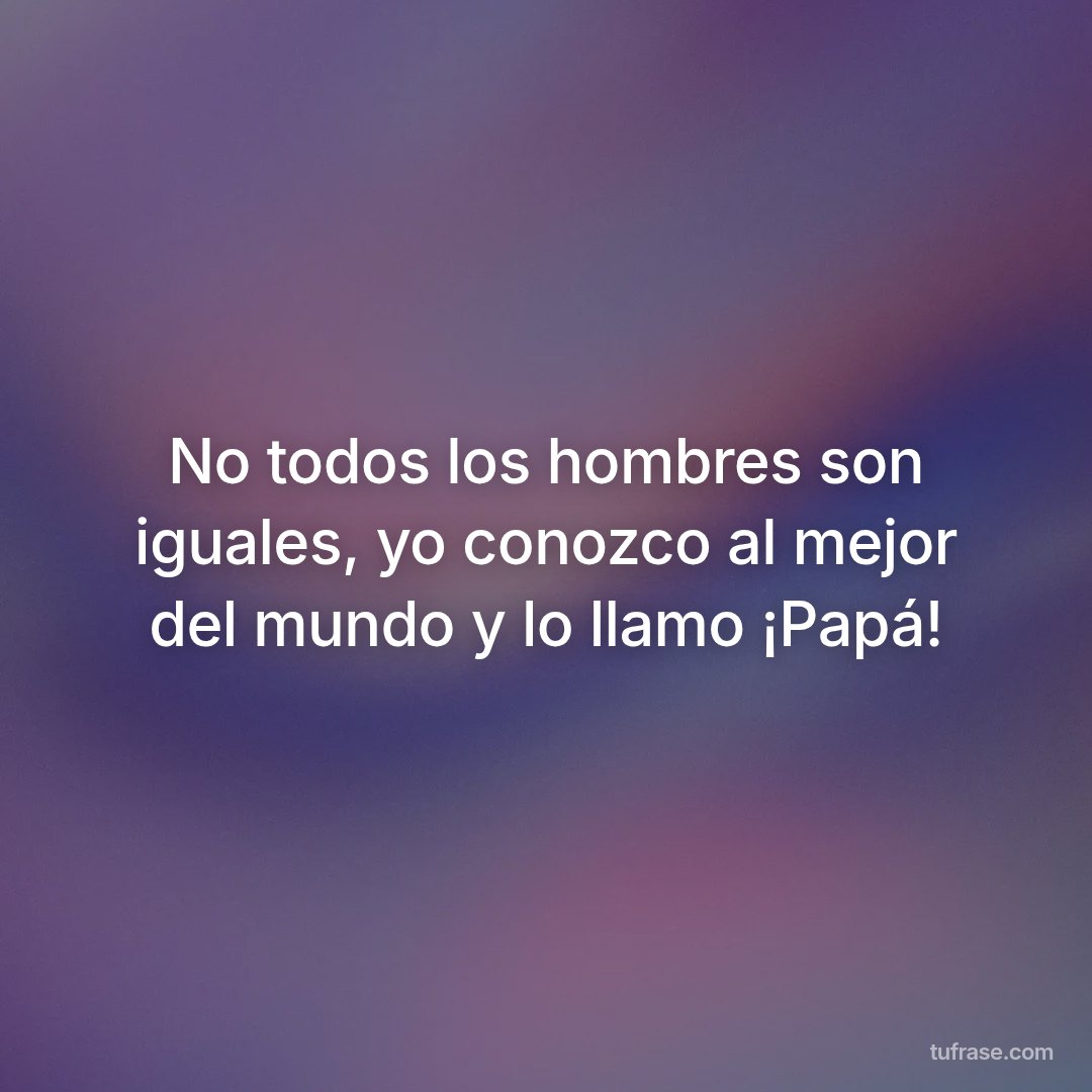 No todos los hombres son iguales, yo conozco al mejor del mundo y lo llamo ¡Papá!