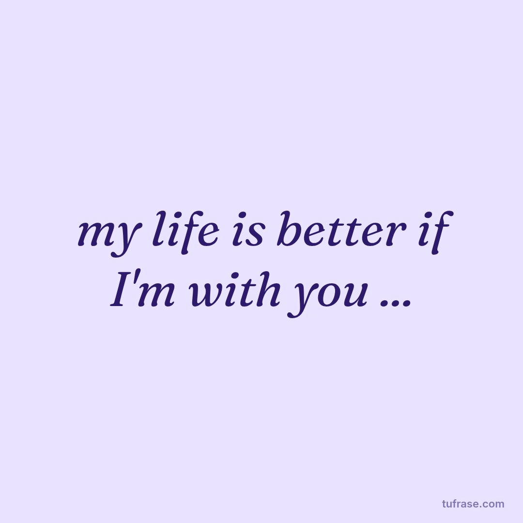 my life is better if I'm with you ...