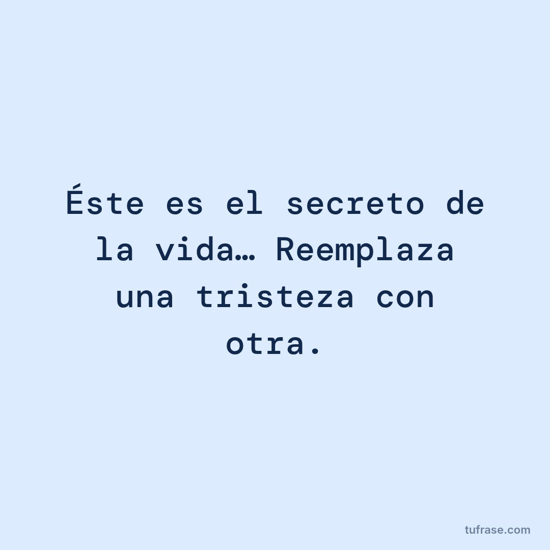 Éste es el secreto de la vida… Reemplaza una tristeza con otra.