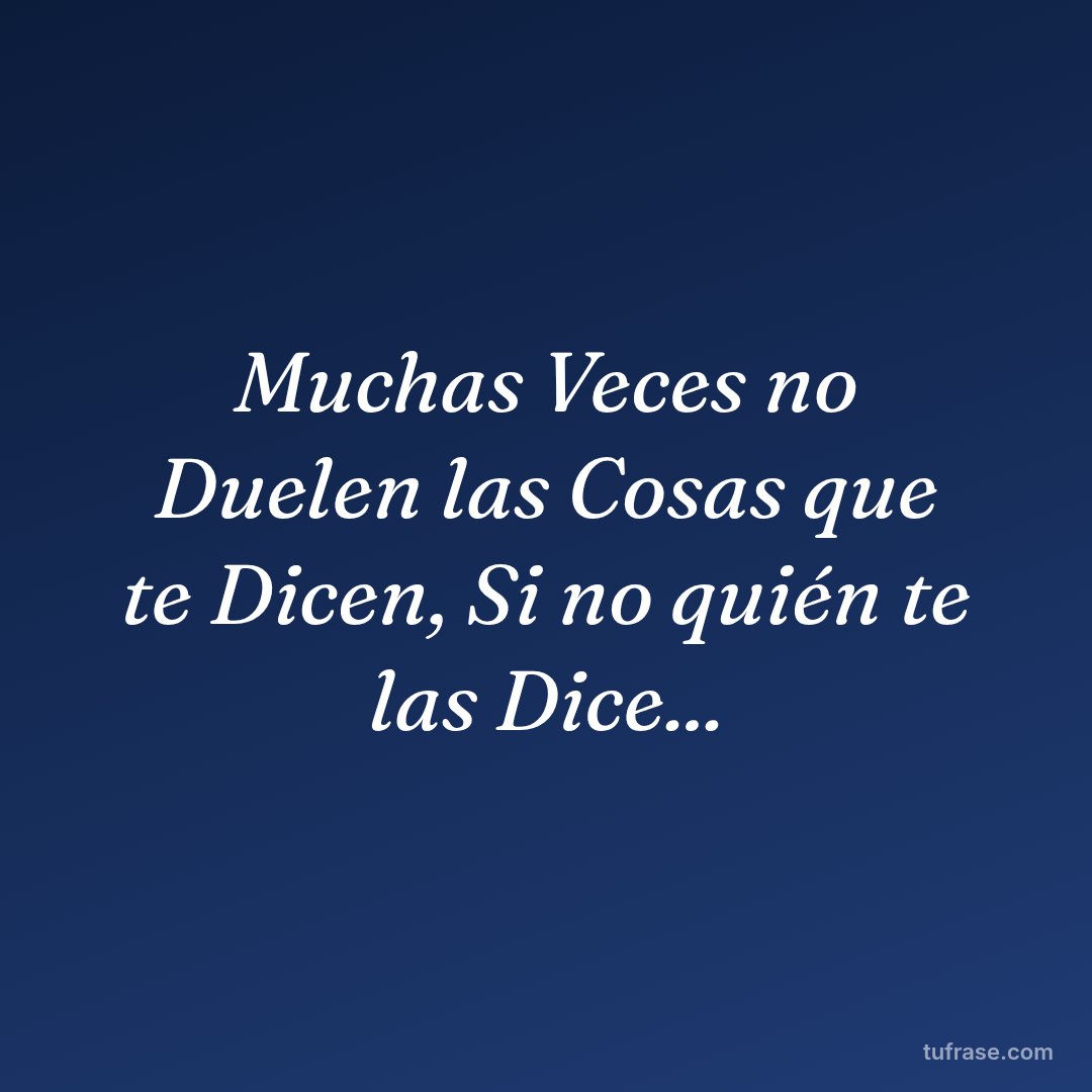 Muchas Veces no Duelen las Cosas que te Dicen, Si no quién te las Dice...