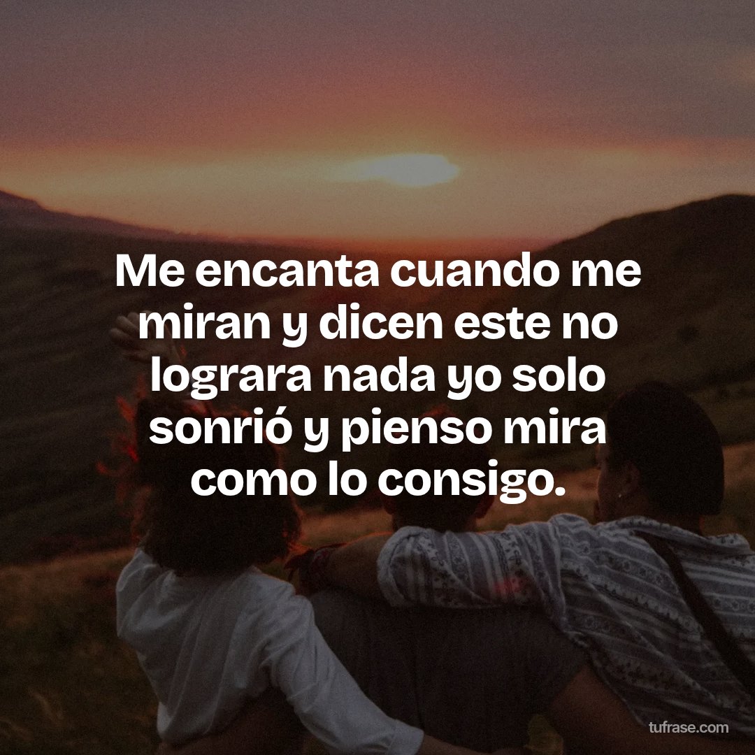 Me encanta cuando me miran y dicen este no lograra nada yo solo sonrió y pienso mira como lo consigo.
