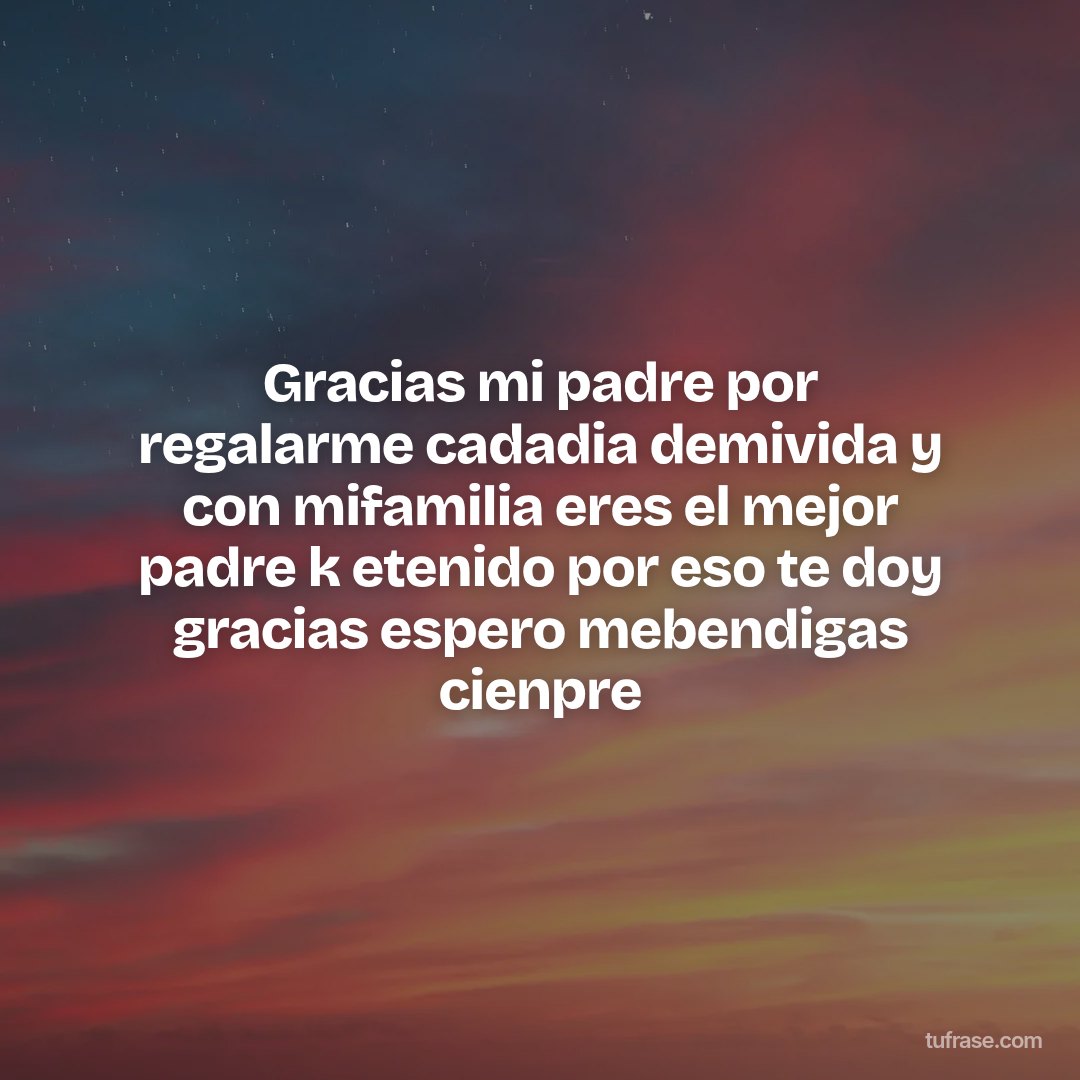 Gracias mi padre por regalarme cadadia demivida y con mifamilia eres el mejor padre k etenido por eso te doy gracias espero mebendigas cienpre