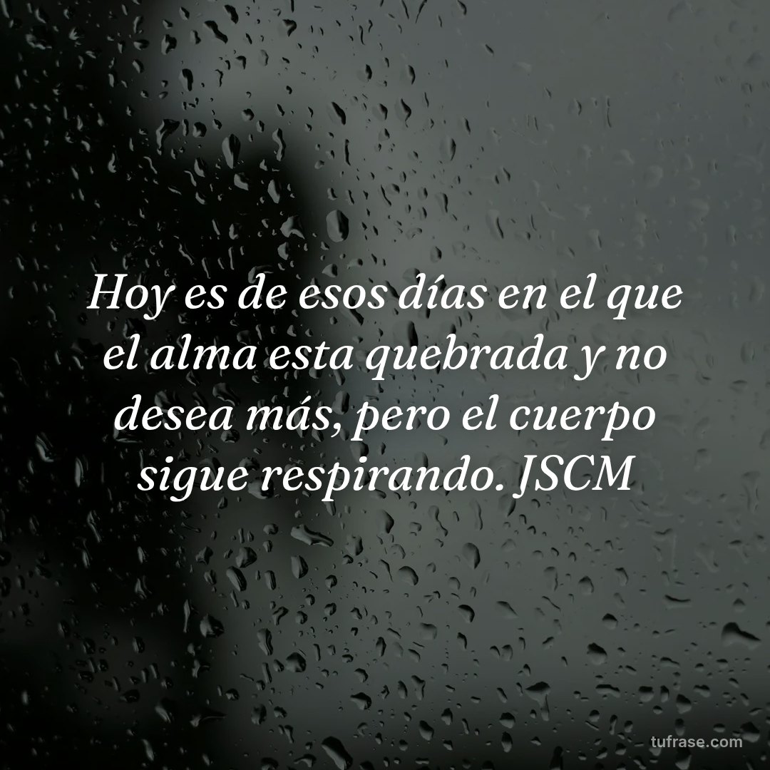 Hoy es de esos días en el que el alma esta quebrada y no desea más, pero el cuerpo sigue respirando. JSCM