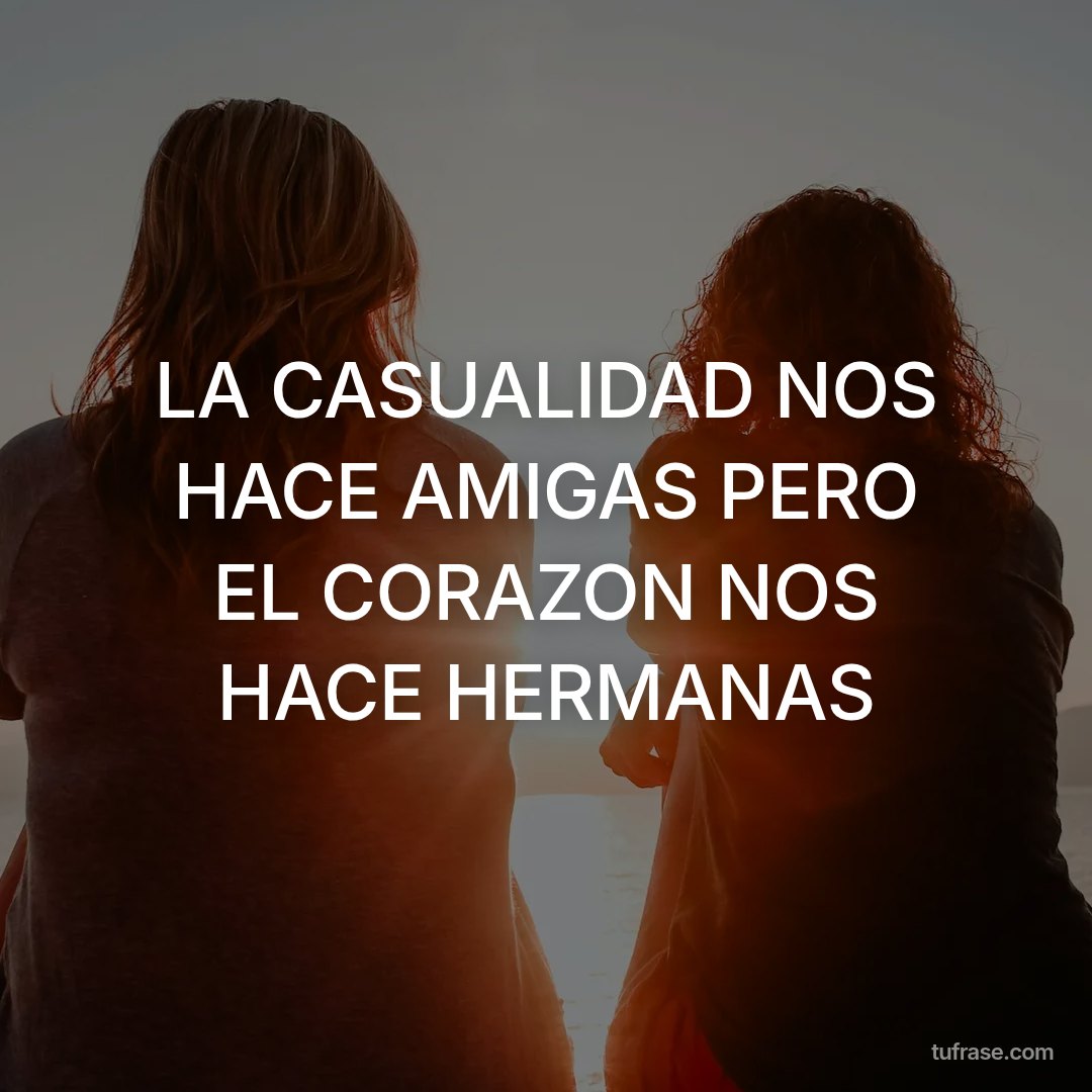 LA CASUALIDAD NOS HACE AMIGAS PERO EL CORAZON NOS HACE HERMANAS