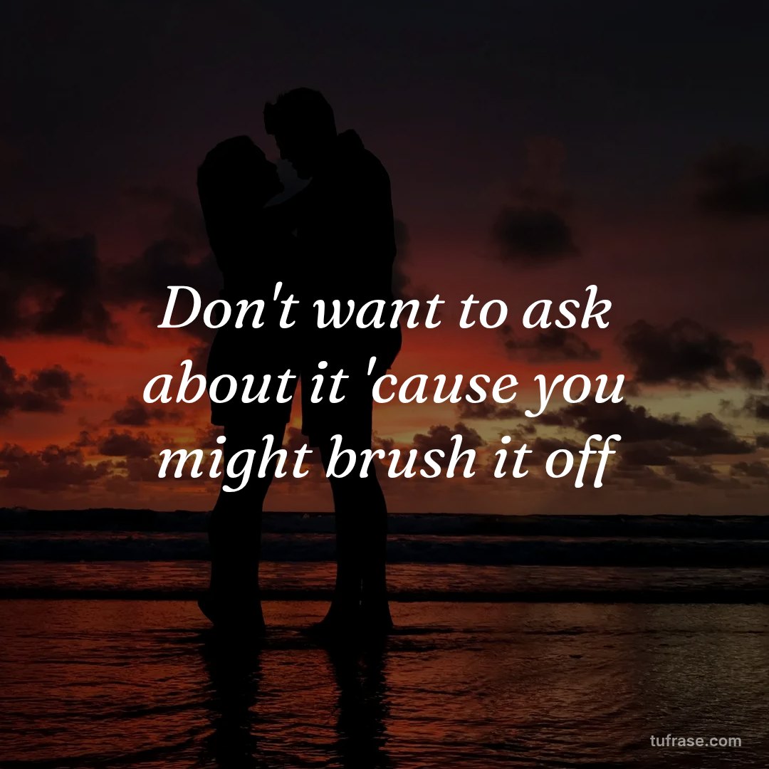 Don't want to ask about it 'cause you might brush it off