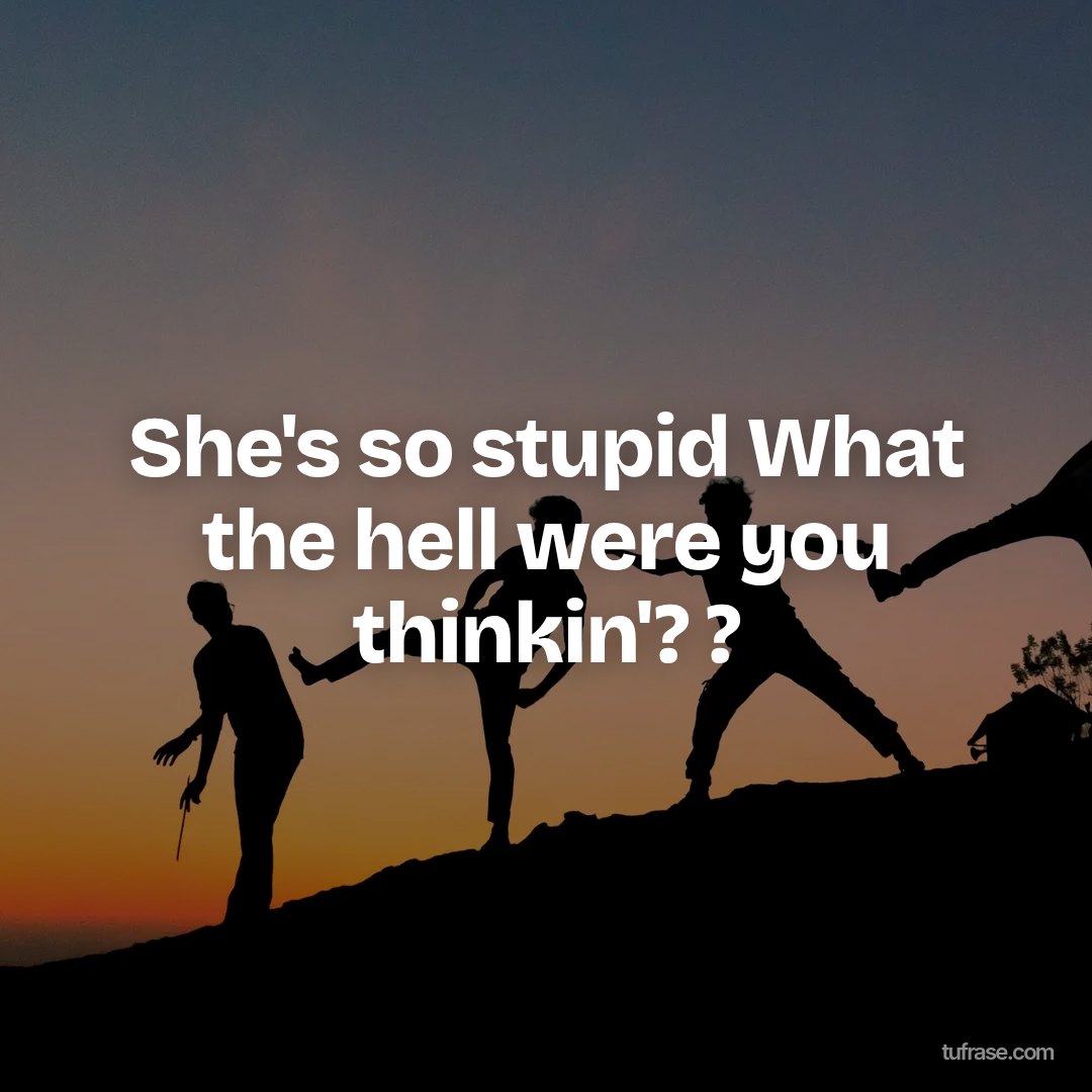 She's so stupid What the hell were you thinkin'? ?