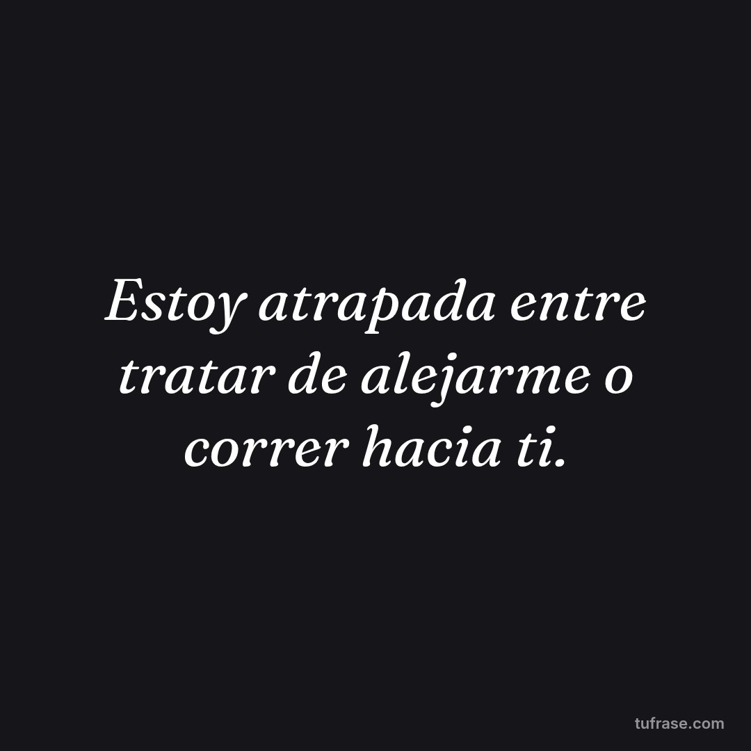 Estoy atrapada entre tratar de alejarme o correr hacia ti.