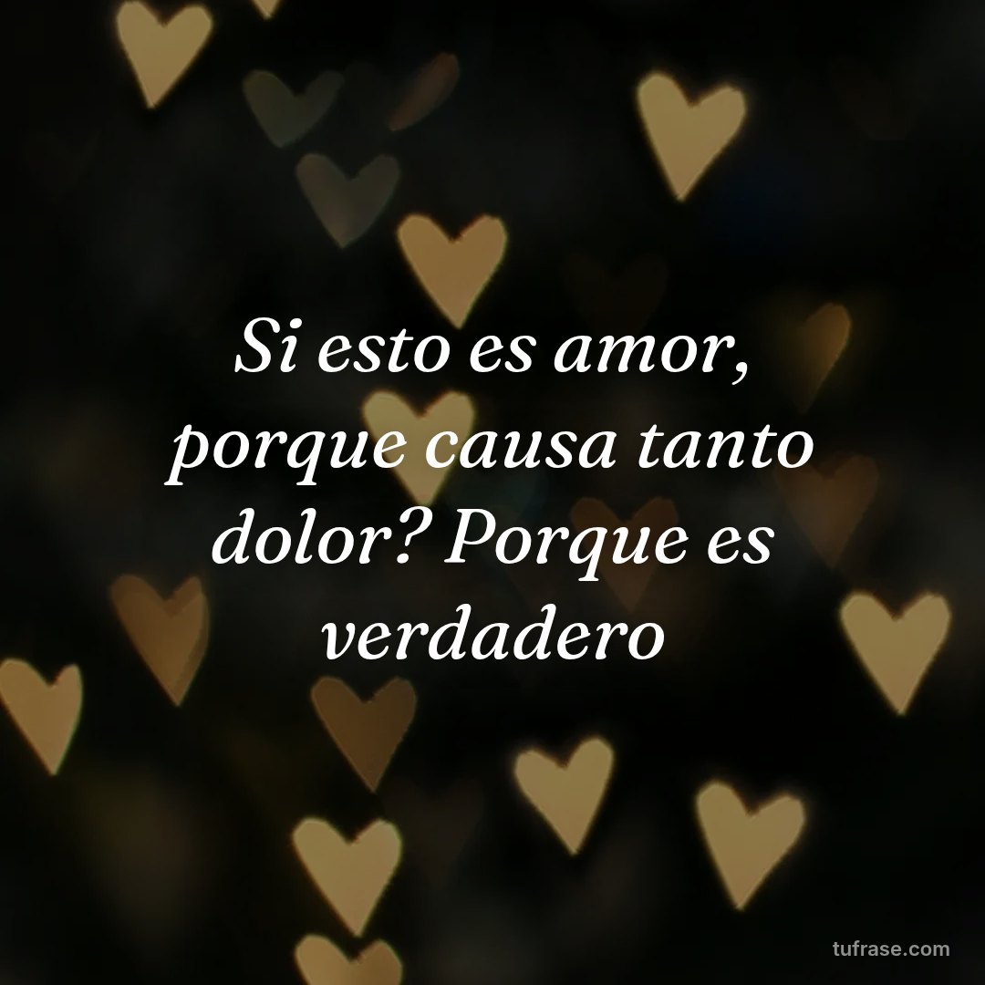 Si esto es amor, porque causa tanto dolor? Porque es verdadero