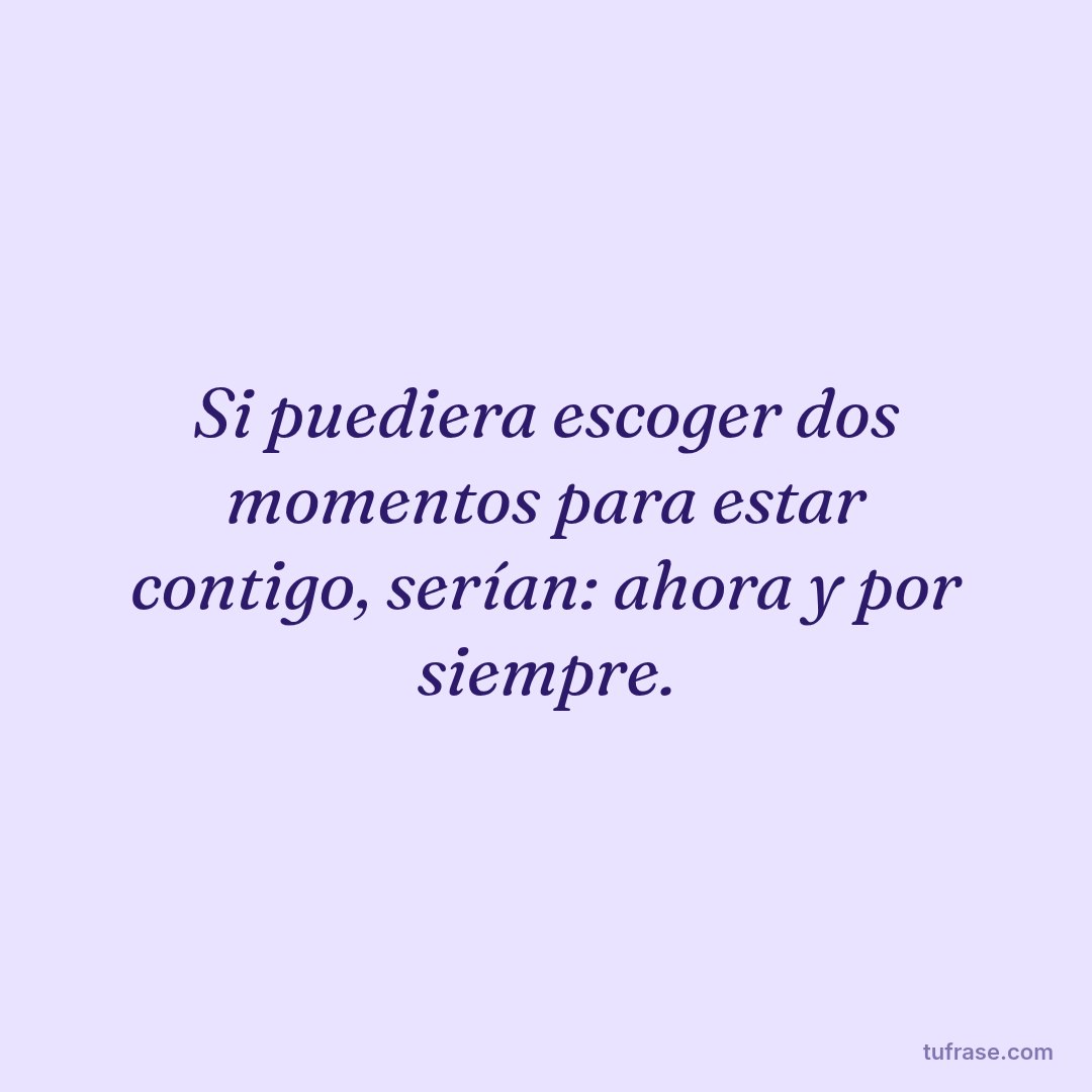 Si puediera escoger dos momentos para estar contigo, serían: ahora y por siempre.