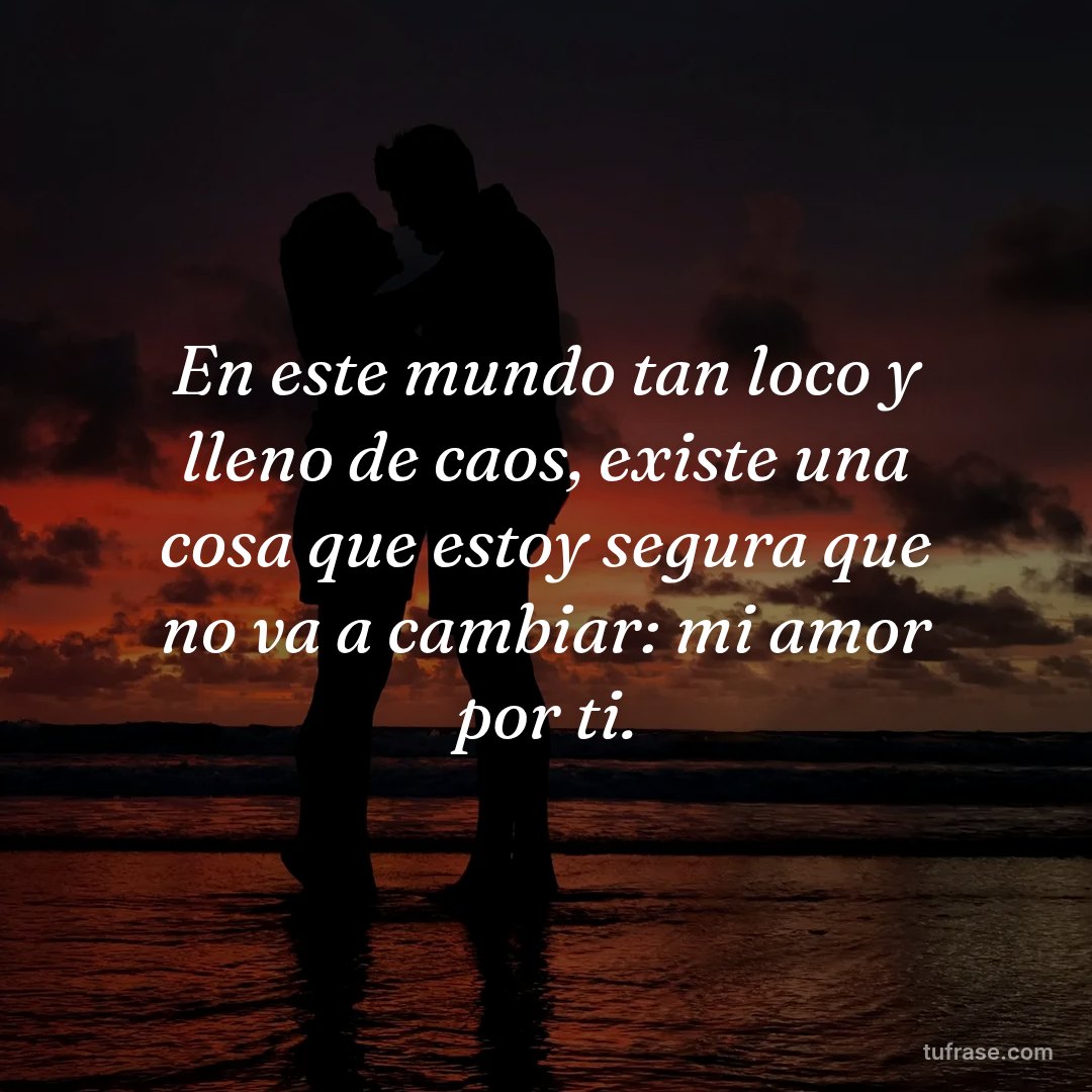 En este mundo tan loco y lleno de caos, existe una cosa que estoy segura que no va a cambiar: mi amor por ti.