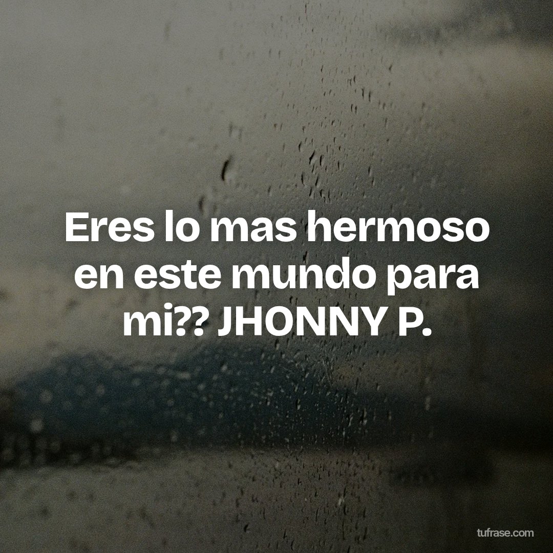 Eres lo mas hermoso en este mundo para mi?? JHONNY P.