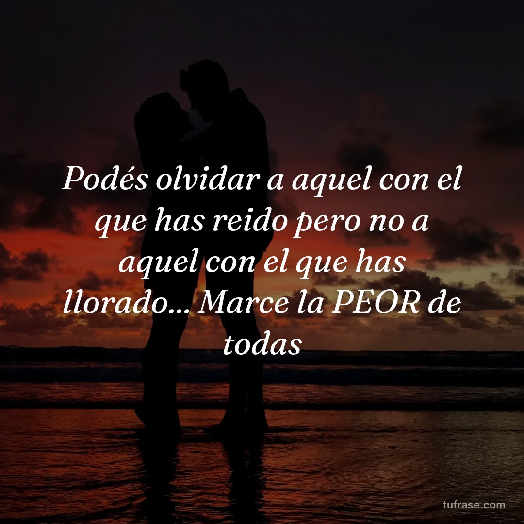 Podés olvidar a aquel con el que has reido pero no a aquel con el que has llorado... Marce la PEOR de todas