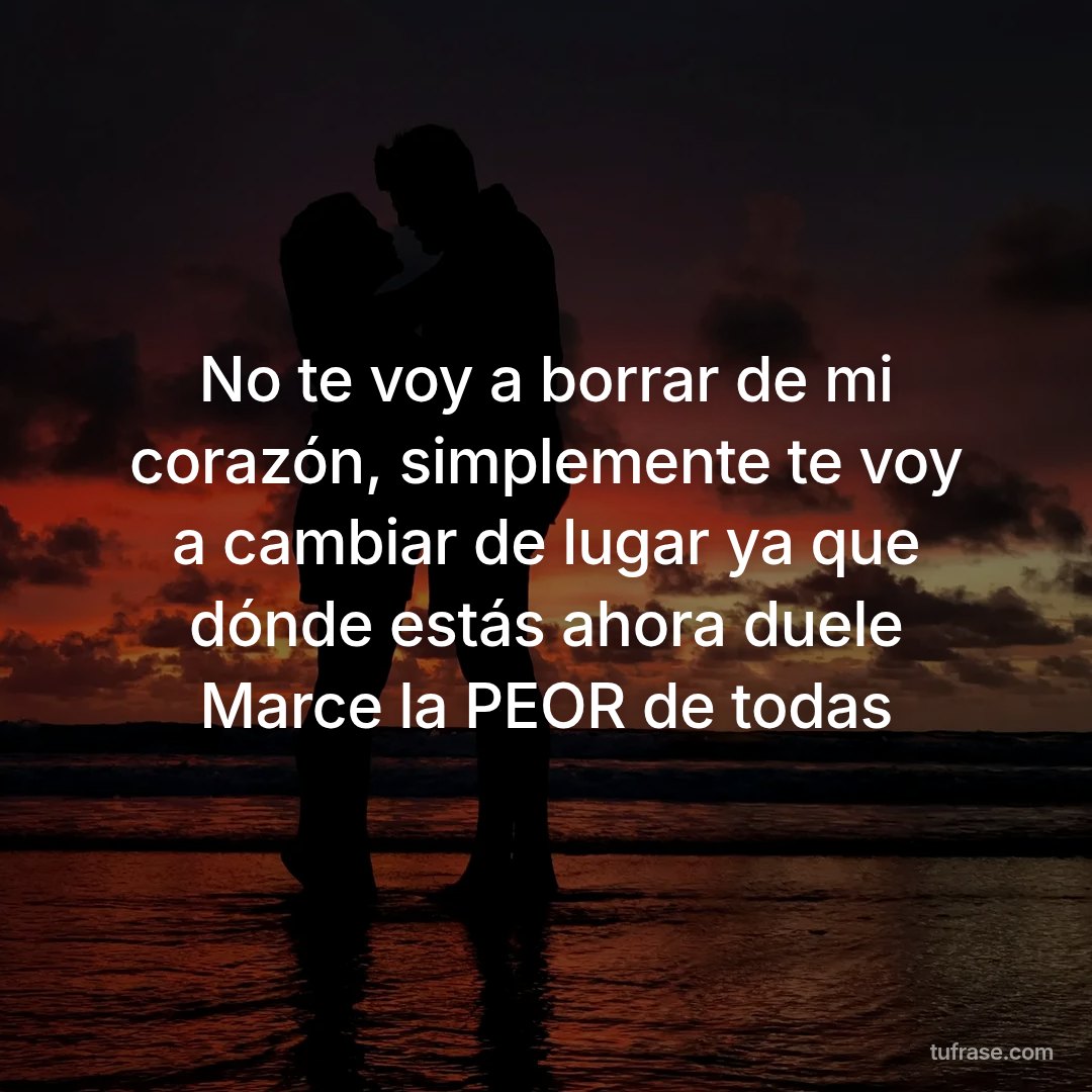 No te voy a borrar de mi corazón, simplemente te voy a cambiar de lugar ya que dónde estás ahora duele Marce la PEOR de todas