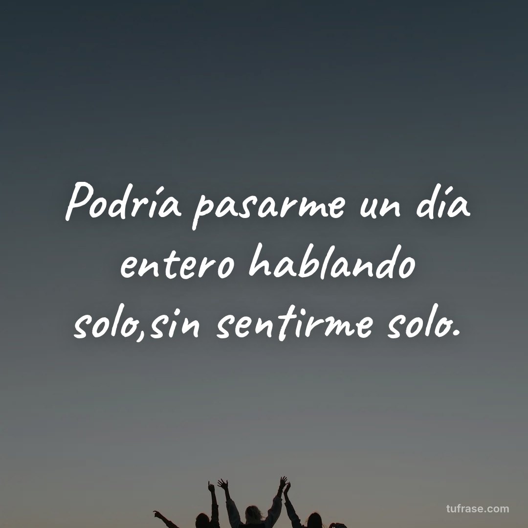 Podría pasarme un día entero hablando solo,sin sentirme solo.