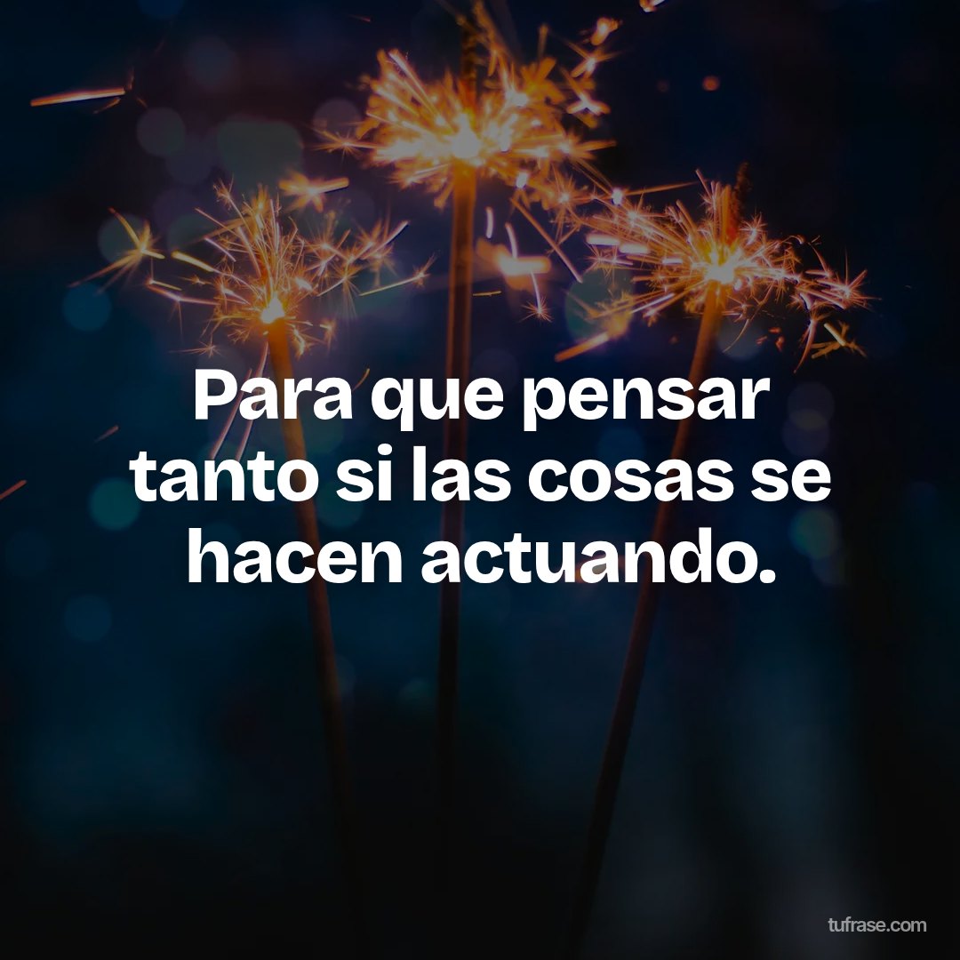 Para que pensar tanto si las cosas se hacen actuando.