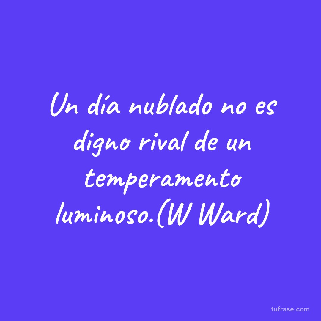 Un día nublado no es digno rival de un temperamento luminoso.(W Ward)