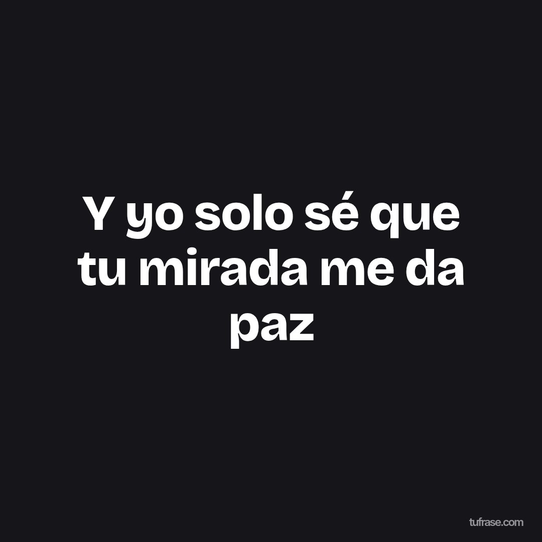 Y yo solo sé que tu mirada me da paz
