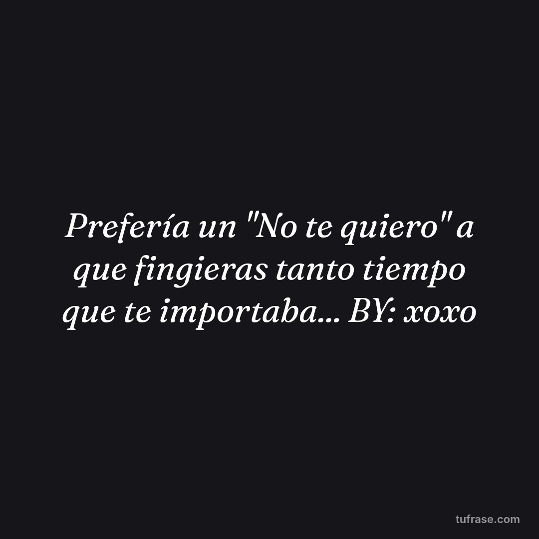Prefería un "No te quiero" a que fingieras tanto tiempo que te importaba... BY: xoxo