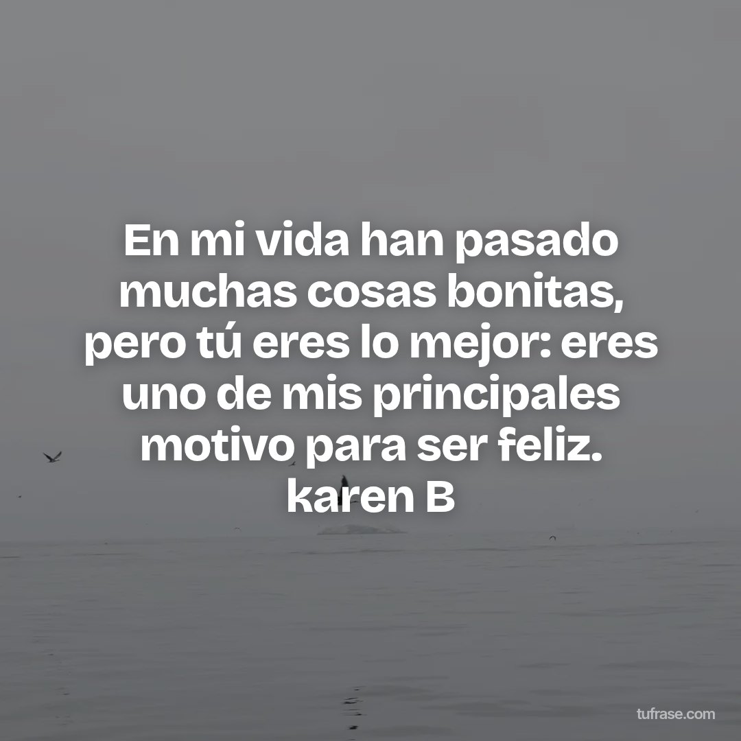 En mi vida han pasado muchas cosas bonitas, pero tú eres lo mejor: eres uno de mis principales motivo para ser feliz. karen B