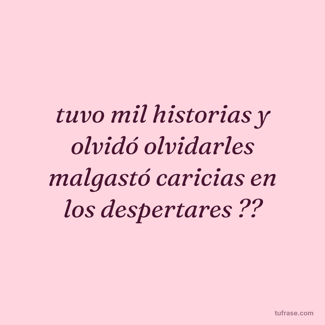 tuvo mil historias y olvidó olvidarles malgastó caricias en los despertares ??