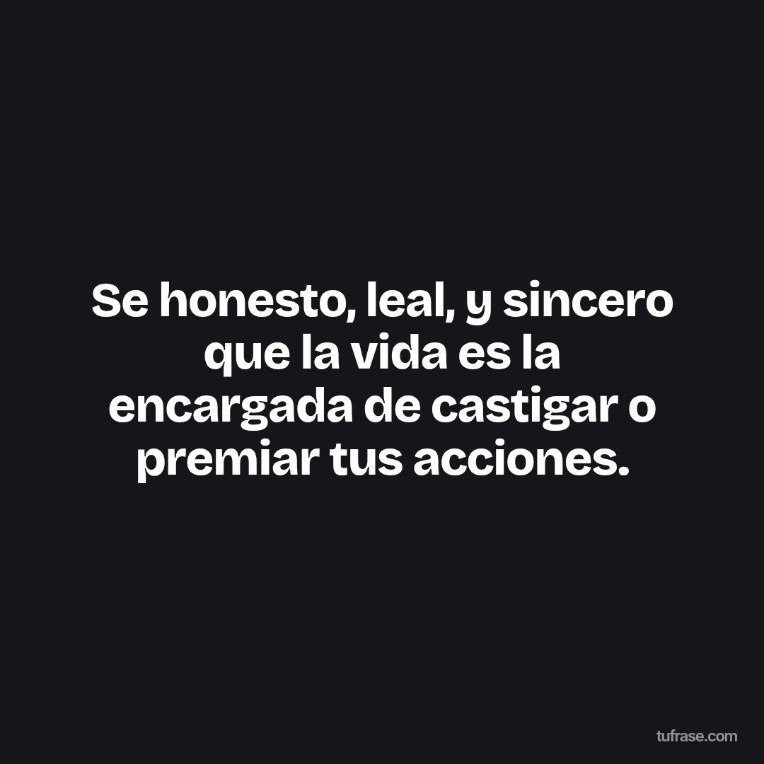 Se honesto, leal, y sincero que la vida es la encargada de castigar o premiar tus acciones.