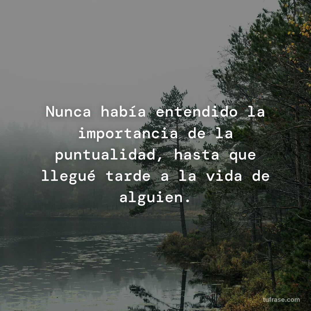 Nunca había entendido la importancia de la puntualidad, hasta que llegué tarde a la vida de alguien.