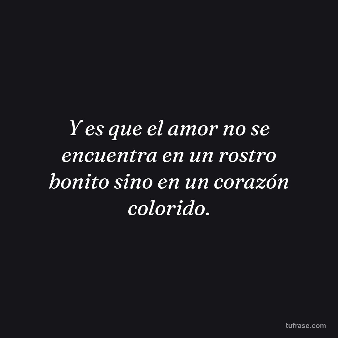 Y es que el amor no se encuentra en un rostro bonito sino en un corazón colorido.