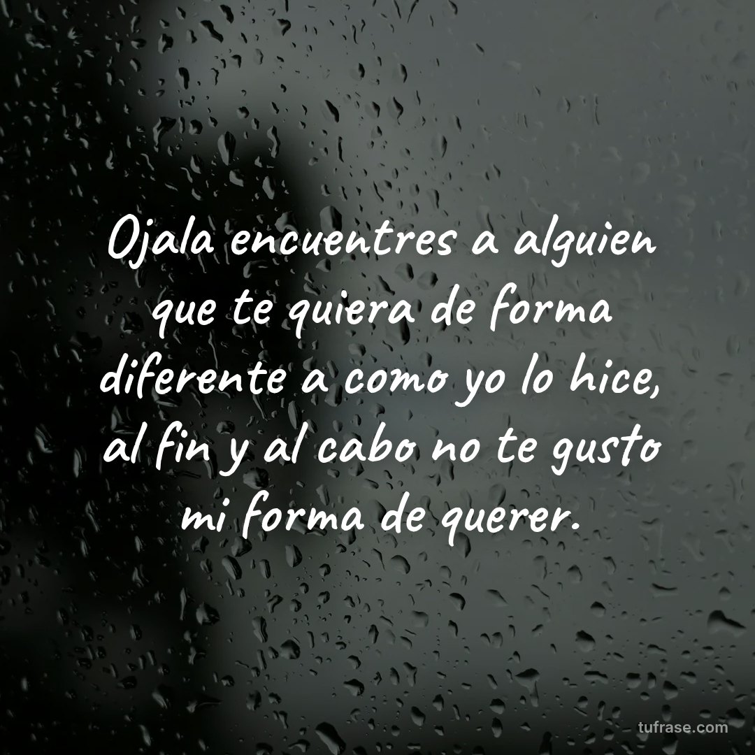 Ojala encuentres a alguien que te quiera de forma diferente a como yo lo hice, al fin y al cabo no te gusto mi forma de querer.