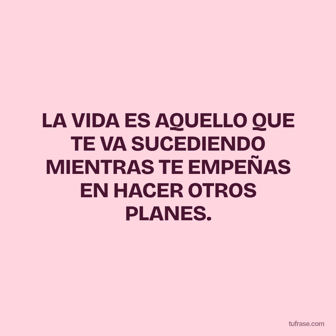 LA VIDA ES AQUELLO QUE TE VA SUCEDIENDO MIENTRAS TE EMPEÑAS EN HACER OTROS PLANES.
