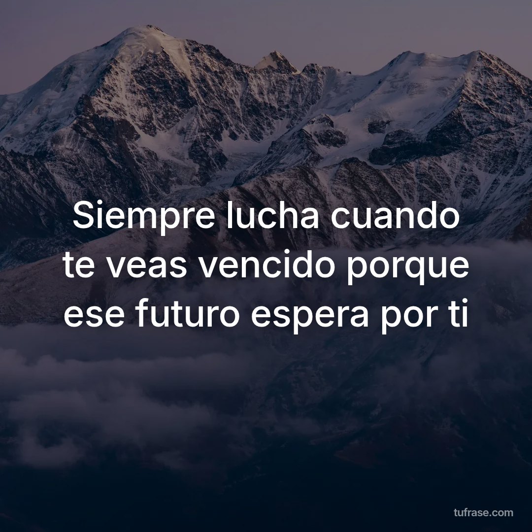 Siempre lucha cuando te veas vencido porque ese futuro espera por ti