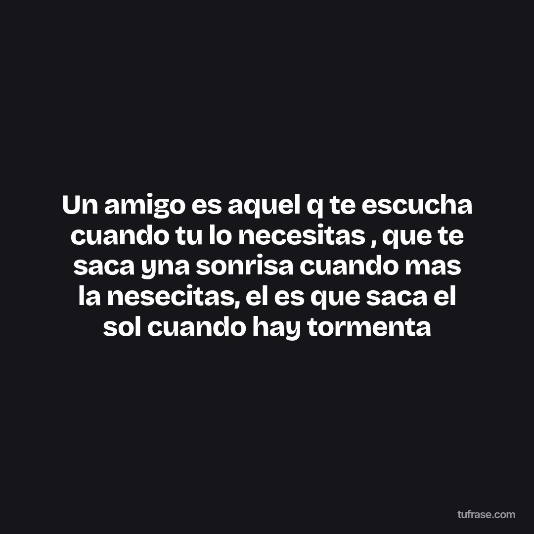 Un amigo es aquel q te escucha cuando tu lo necesitas , que te saca yna sonrisa cuando mas la nesecitas, el es que saca el sol cuando hay tormenta