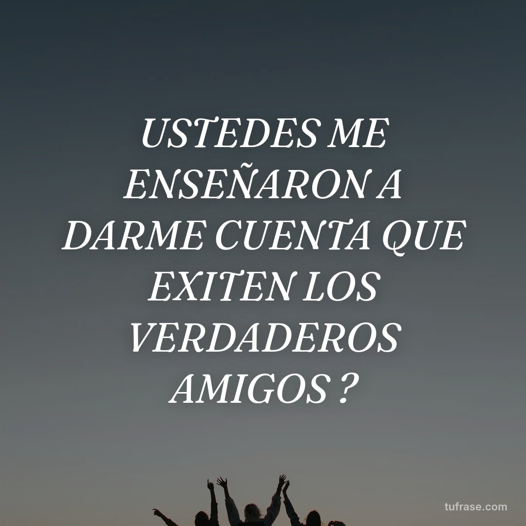 USTEDES ME ENSEÑARON A DARME CUENTA QUE EXITEN LOS VERDADEROS AMIGOS ?