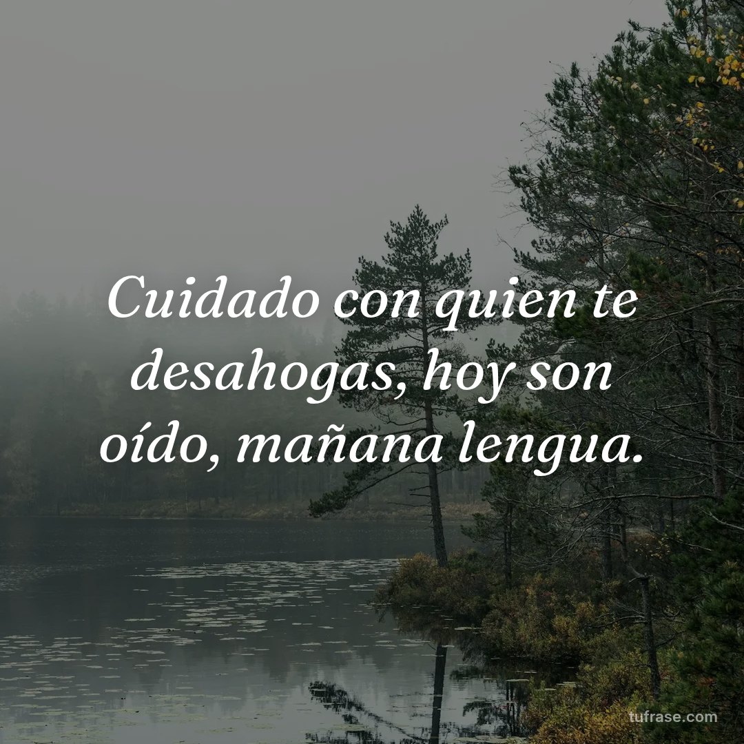 Cuidado con quien te desahogas, hoy son oído, mañana lengua.