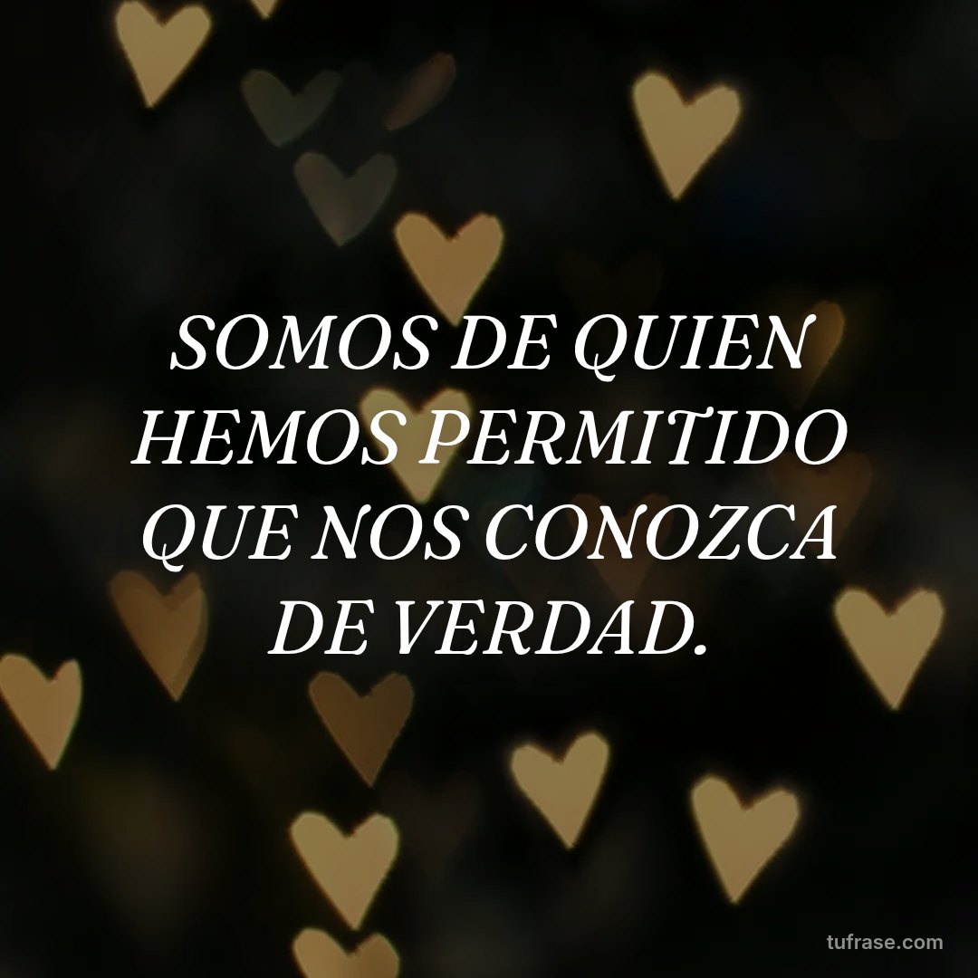 SOMOS DE QUIEN HEMOS PERMITIDO QUE NOS CONOZCA DE VERDAD.