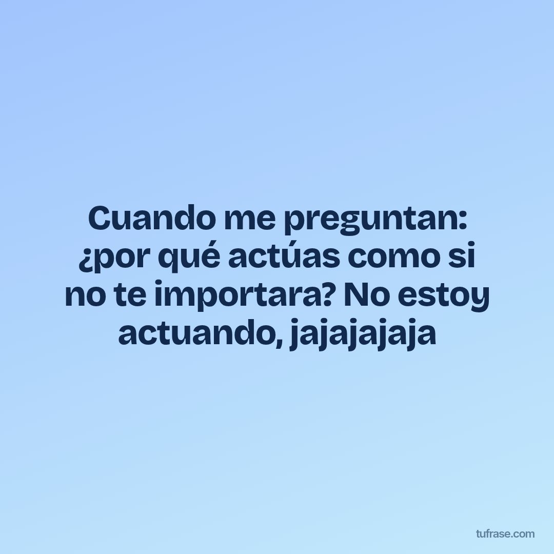 Cuando me preguntan: ¿por qué actúas como si no te importara? No estoy actuando, jajajajaja