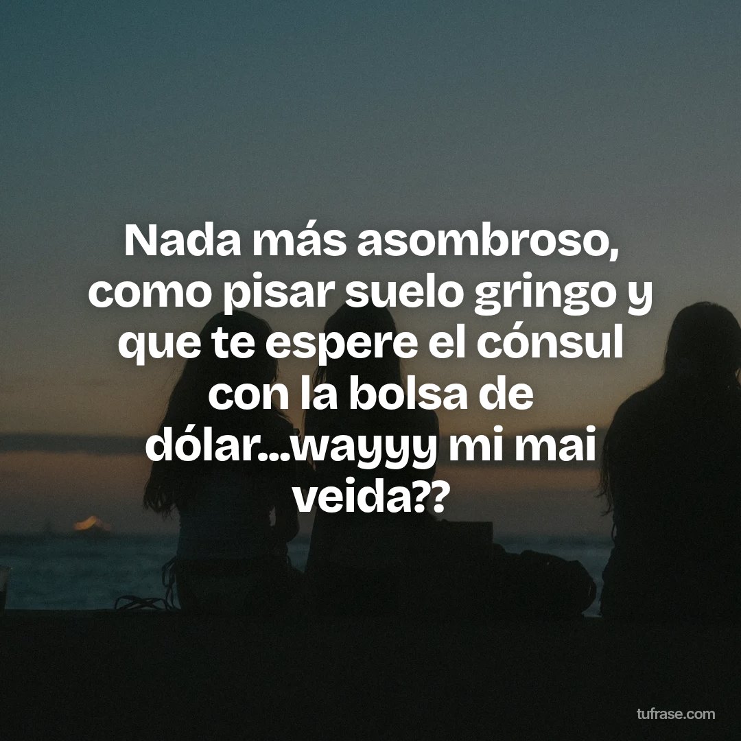 Nada más asombroso, como pisar suelo gringo y que te espere el cónsul con la bolsa de dólar...wayyy mi mai veida??