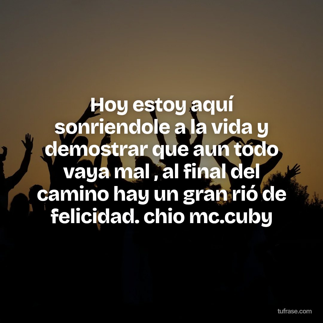 Hoy estoy aquí sonriendole a la vida y demostrar que aun todo vaya mal , al final del camino hay un gran rió de felicidad. chio mc.cuby