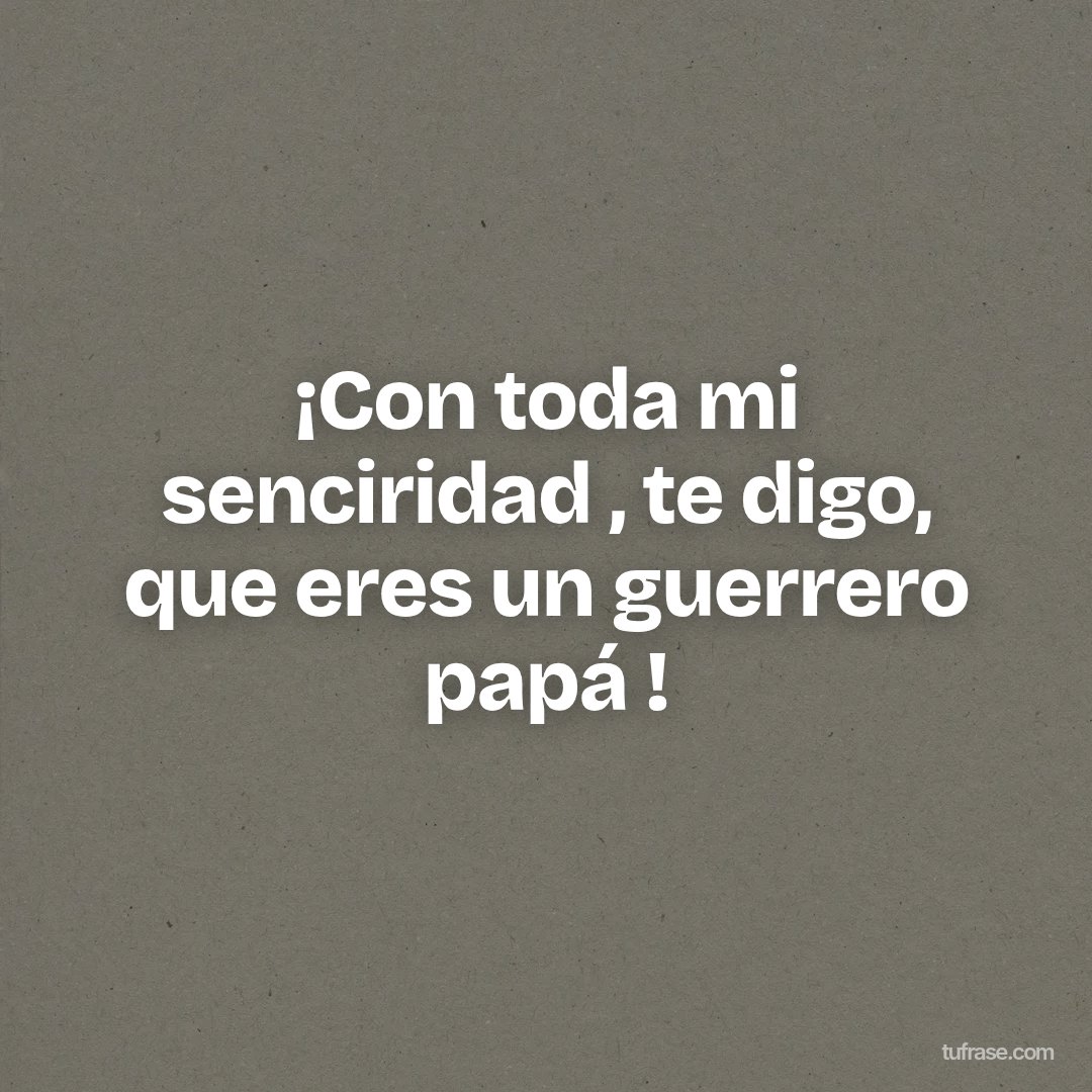 ¡Con toda mi senciridad , te digo, que eres un guerrero papá !