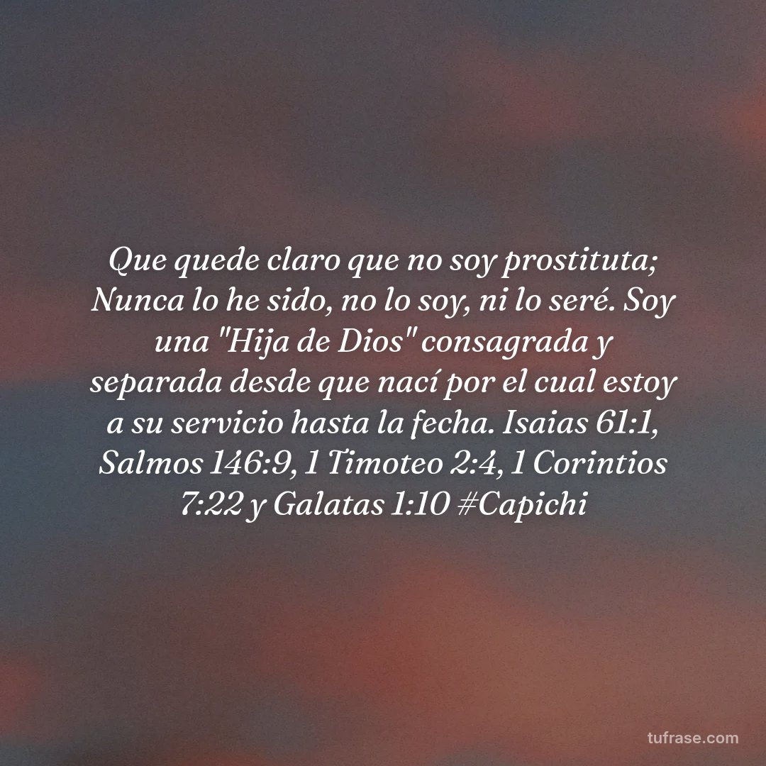 Que quede claro que no soy prostituta; Nunca lo he sido, no lo soy, ni lo seré. Soy una "Hija de Dios" consagrada y separada desde que nací por el cual estoy a su servicio hasta la fecha. Isaias 61:1, Salmos 146:9, 1 Timoteo 2:4, 1 Corintios 7:22 y Galatas 1:10 #Capichi