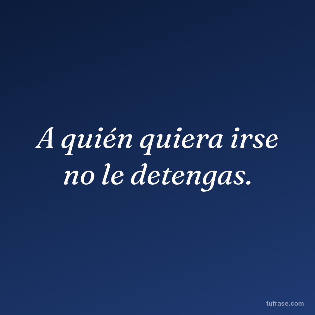 A quién quiera irse no le detengas.