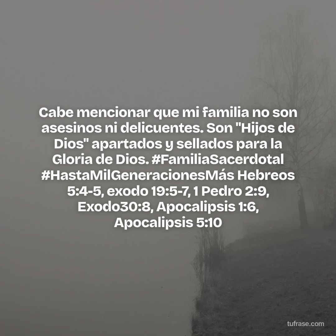 Cabe mencionar que mi familia no son asesinos ni delicuentes. Son "Hijos de Dios" apartados y sellados para la Gloria de Dios. #FamiliaSacerdotal #HastaMilGeneracionesMás Hebreos 5:4-5, exodo 19:5-7, 1 Pedro 2:9, Exodo30:8, Apocalipsis 1:6, Apocalipsis 5:10