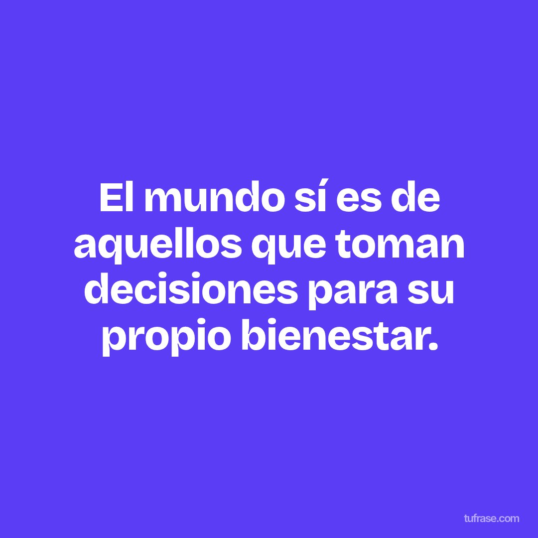 El mundo sí es de aquellos que toman decisiones para su propio bienestar.