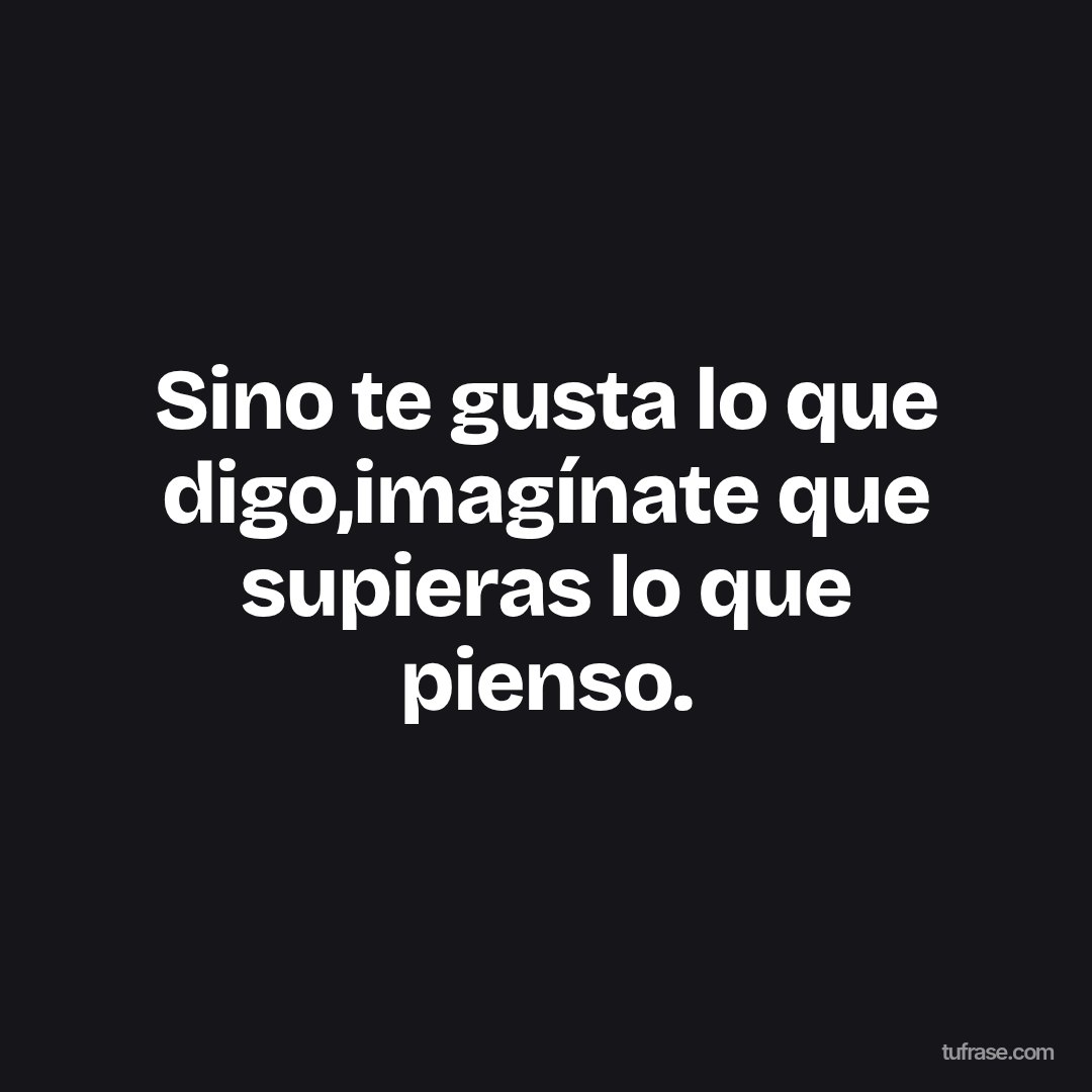 Sino te gusta lo que digo,imagínate que supieras lo que pienso.
