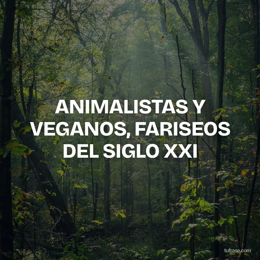 ANIMALISTAS Y VEGANOS, FARISEOS DEL SIGLO XXI