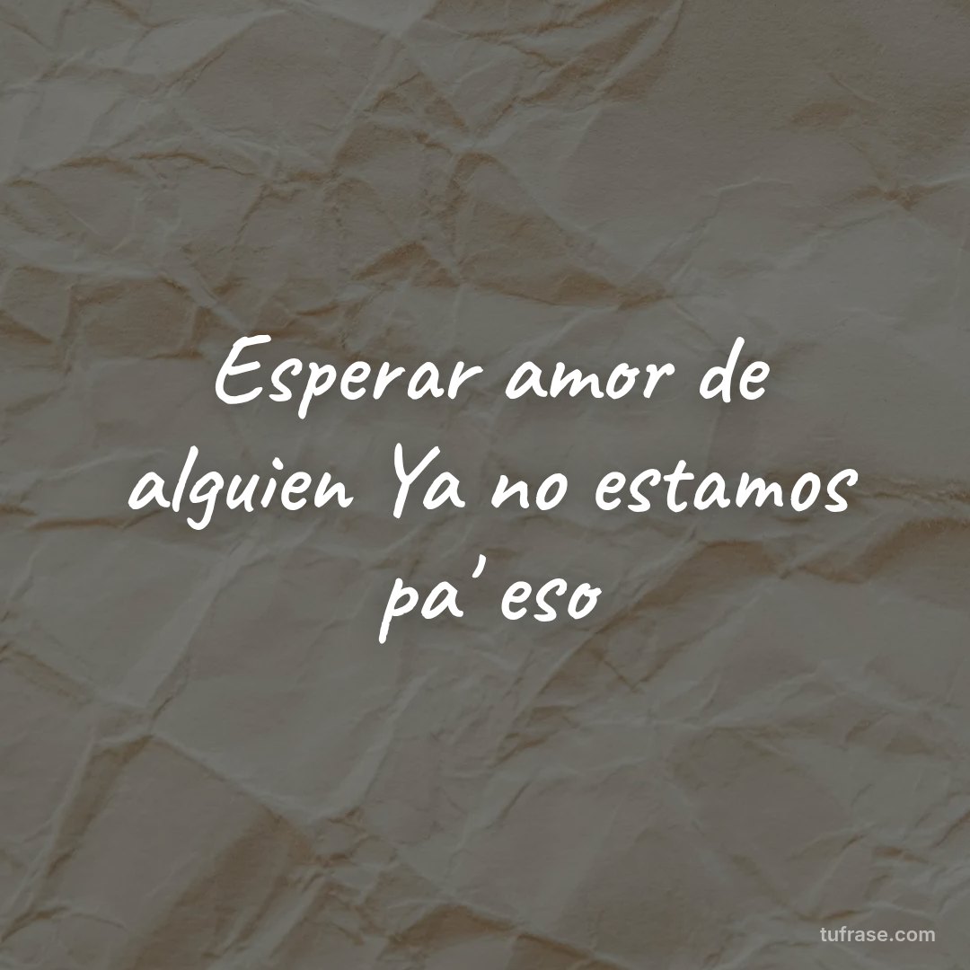 Esperar amor de alguien Ya no estamos pa' eso