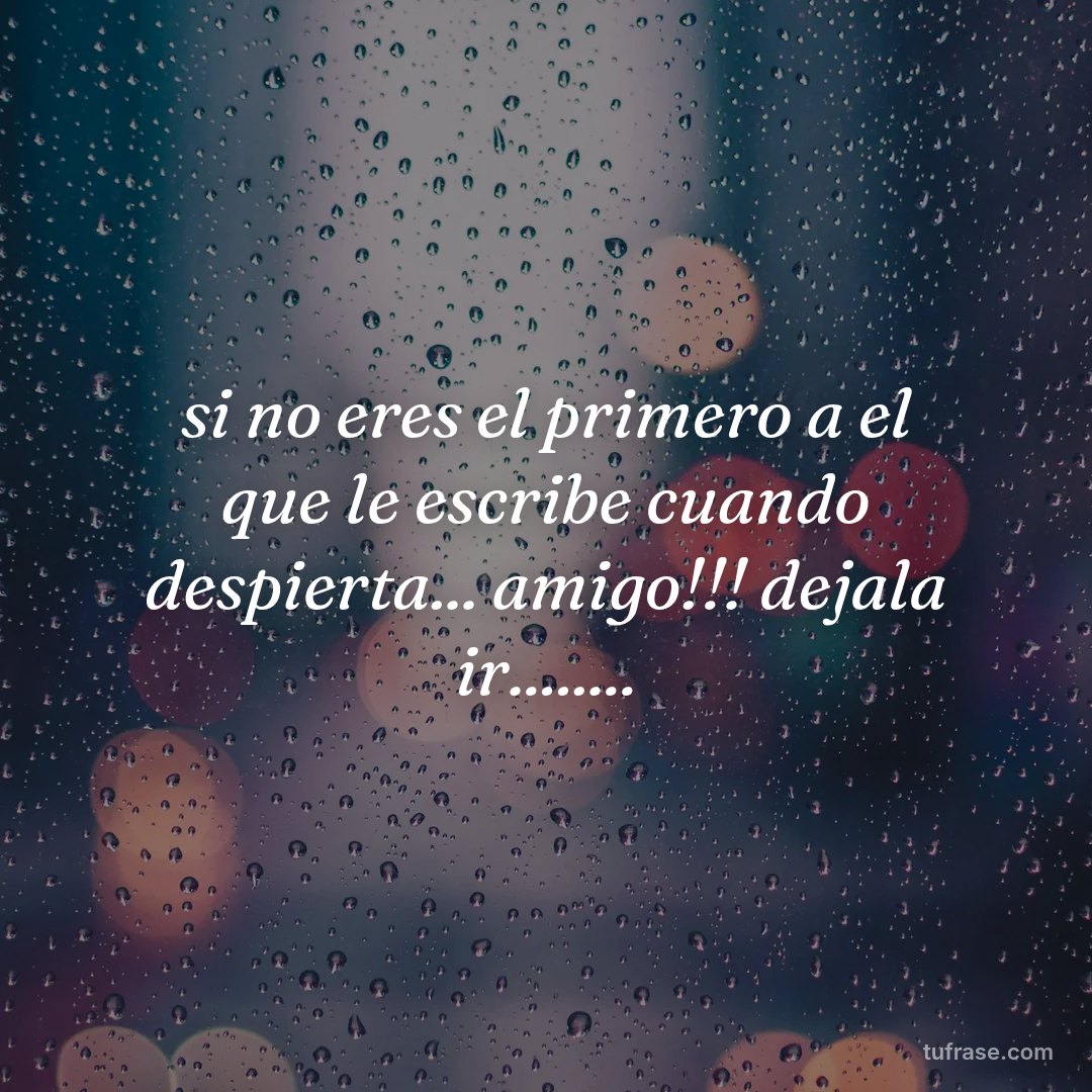 si no eres el primero a el que le escribe cuando despierta... amigo!!! dejala ir........