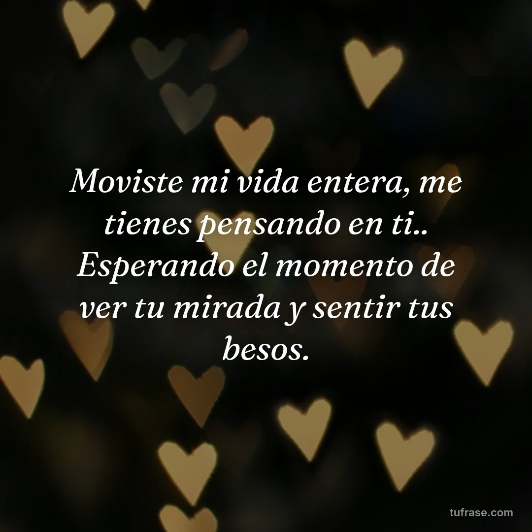Moviste mi vida entera, me tienes pensando en ti.. Esperando el momento de ver tu mirada y sentir tus besos.