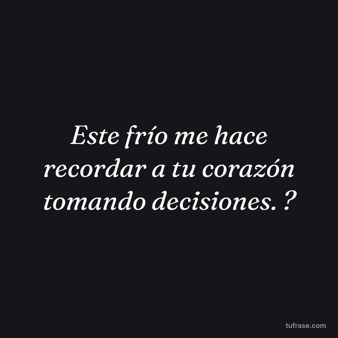 Este frío me hace recordar a tu corazón tomando decisiones. ?