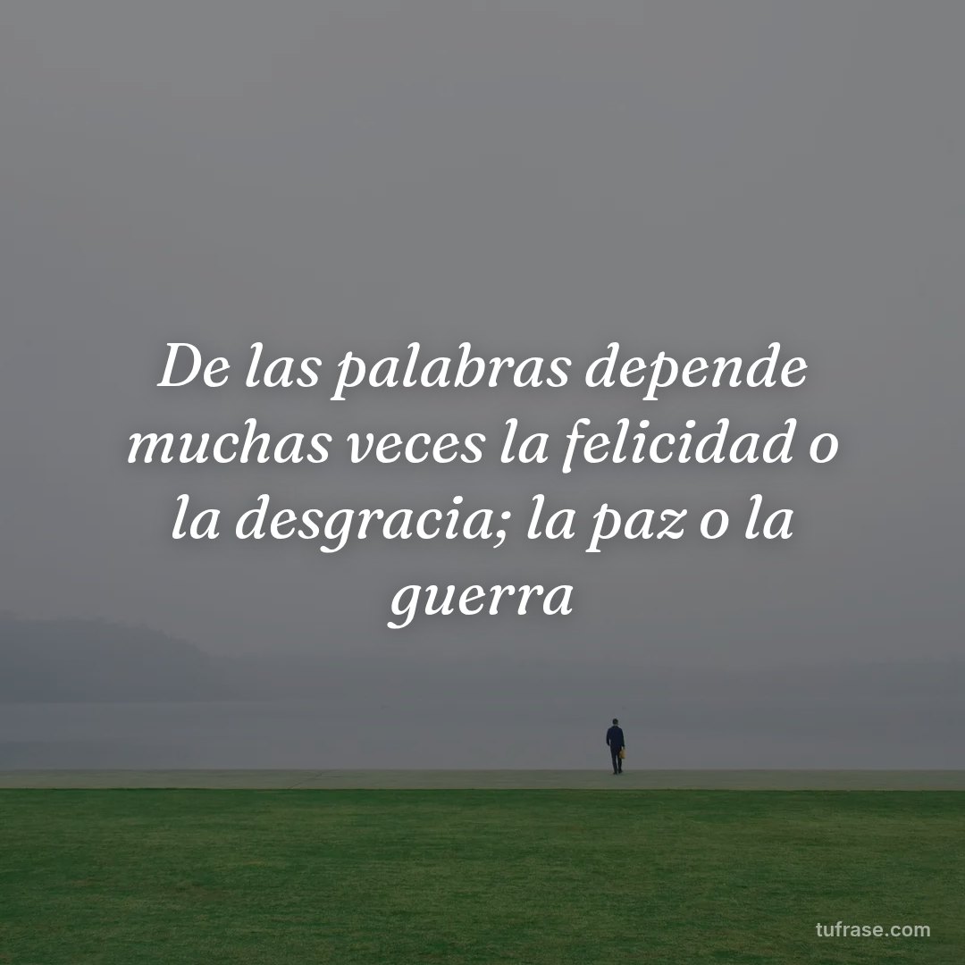 De las palabras depende muchas veces la felicidad o la desgracia; la paz o la guerra