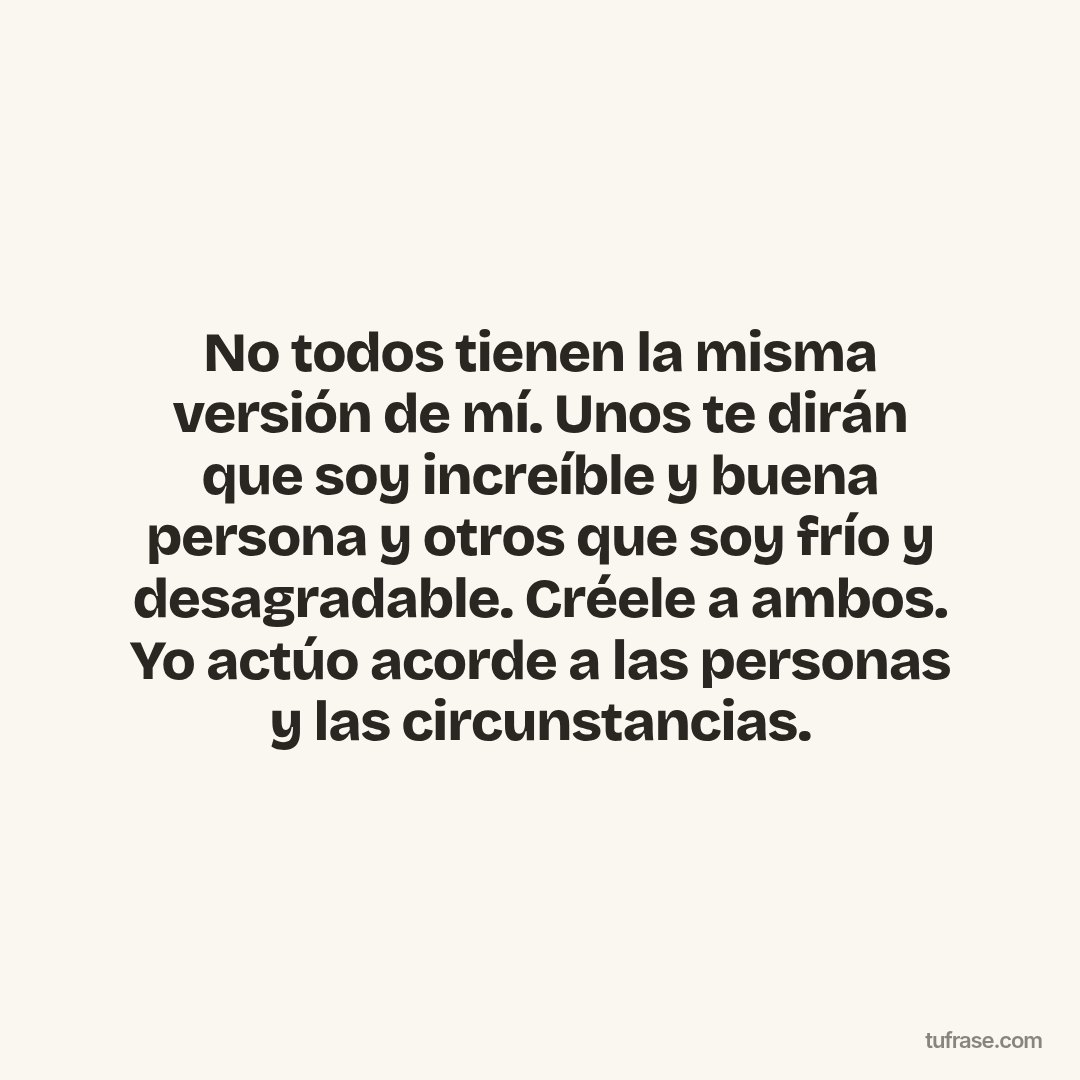 No todos tienen la misma versión de mí. Unos te dirán que soy increíble y buena persona y otros que soy frío y desagradable. Créele a ambos. Yo actúo acorde a las personas y las circunstancias.